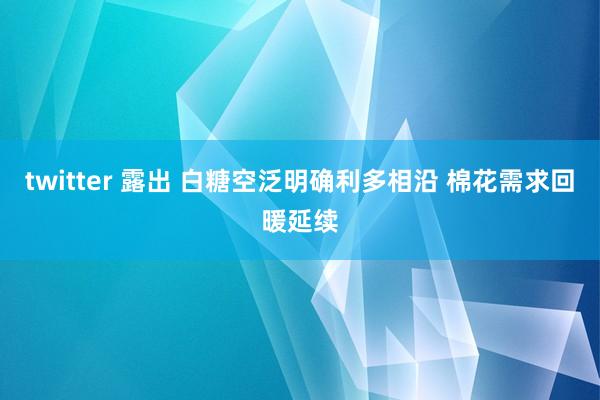 twitter 露出 白糖空泛明确利多相沿 棉花需求回暖延续