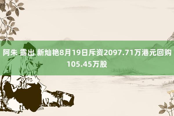 阿朱 露出 新灿艳8月19日斥资2097.71万港元回购105.45万股