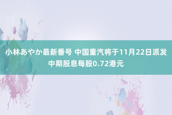 小林あやか最新番号 中国重汽将于11月22日派发中期股息每股0.72港元