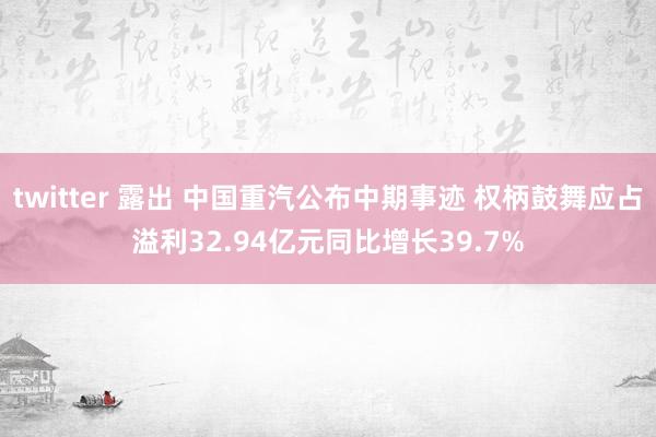 twitter 露出 中国重汽公布中期事迹 权柄鼓舞应占溢利32.94亿元同比增长39.7%