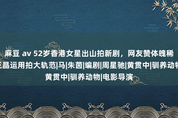 麻豆 av 52岁香港女星出山拍新剧，网友赞体魄稀奇，曾被王晶运用拍大轨范|马|朱茵|编剧|周星驰|黄贯中|驯养动物|电影导演