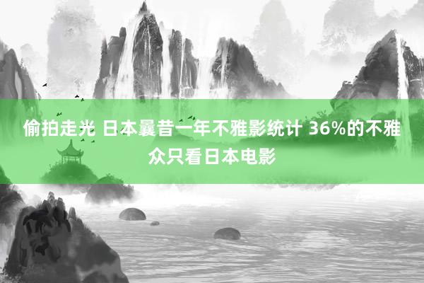 偷拍走光 日本曩昔一年不雅影统计 36%的不雅众只看日本电影