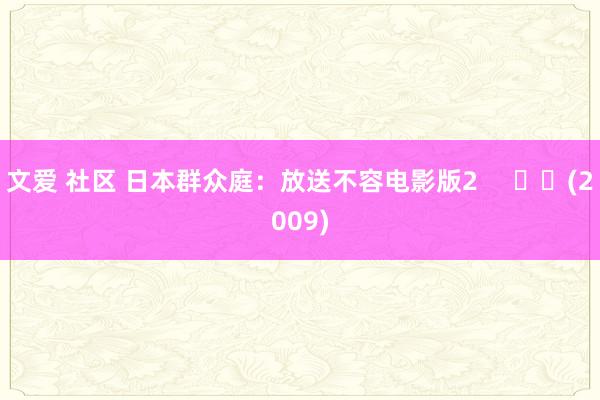 文爱 社区 日本群众庭：放送不容电影版2     		(2009)