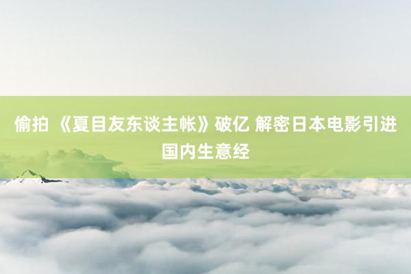 偷拍 《夏目友东谈主帐》破亿 解密日本电影引进国内生意经