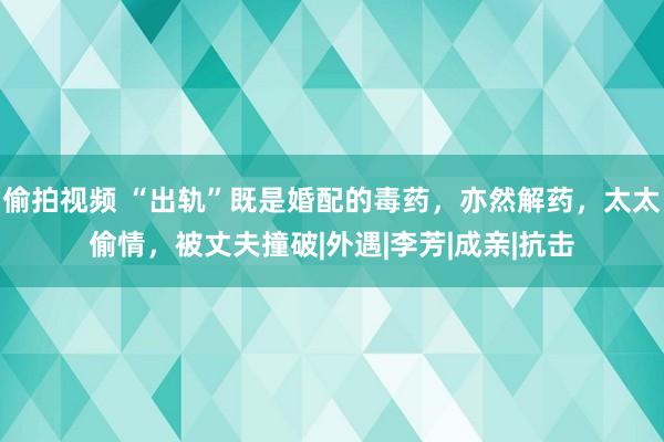 偷拍视频 “出轨”既是婚配的毒药，亦然解药，太太偷情，被丈夫撞破|外遇|李芳|成亲|抗击