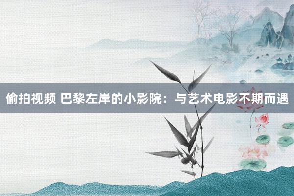 偷拍视频 巴黎左岸的小影院：与艺术电影不期而遇