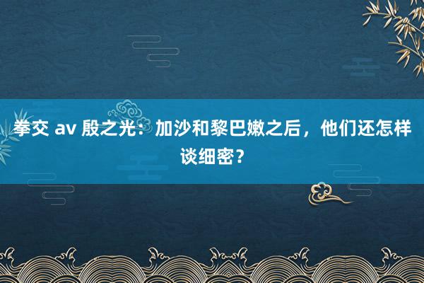 拳交 av 殷之光：加沙和黎巴嫩之后，他们还怎样谈细密？