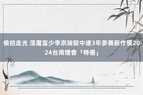 偷拍走光 淫魔富少李宗瑞獄中連3年參賽　新作獲2024台南燈會「特優」